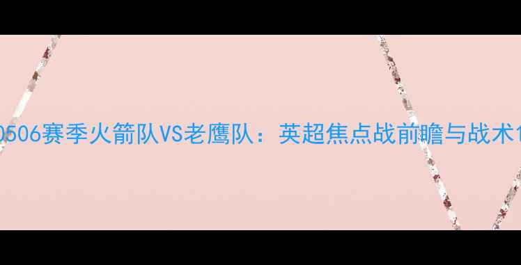 图片 0506赛季火箭队VS老鹰队：英超焦点战前瞻与战术1