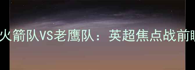 图片 0506赛季火箭队VS老鹰队：英超焦点战前瞻与战术2