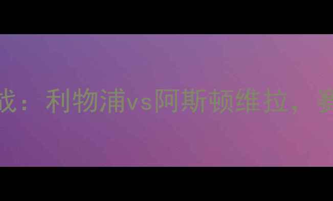 图片 1010赛季英超焦点战：利物浦vs阿斯顿维拉，赛前深度与赛事前瞻