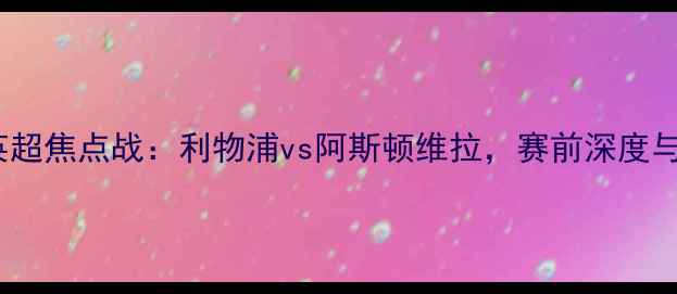 图片 1010赛季英超焦点战：利物浦vs阿斯顿维拉，赛前深度与赛事前瞻2
