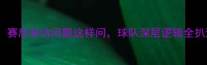图片 10个必问！赛后采访问题这样问，球队深层逻辑全扒透！⚽💡1