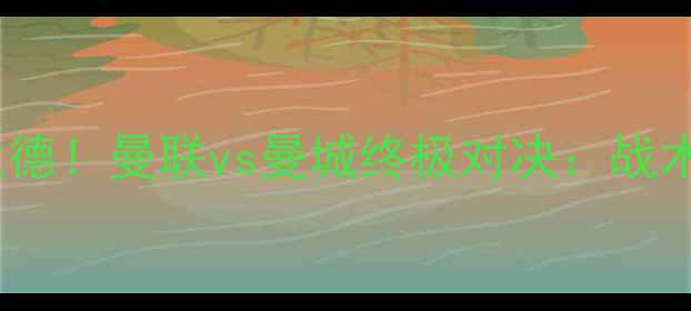 图片 10号德布劳内vs哈兰德！曼联vs曼城终极对决：战术博弈与巨星碰撞全1
