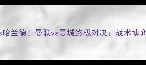 图片 10号德布劳内vs哈兰德！曼联vs曼城终极对决：战术博弈与巨星碰撞全2