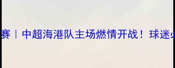 图片 10月10日上海足球赛｜中超海港队主场燃情开战！球迷必看攻略+观赛指南