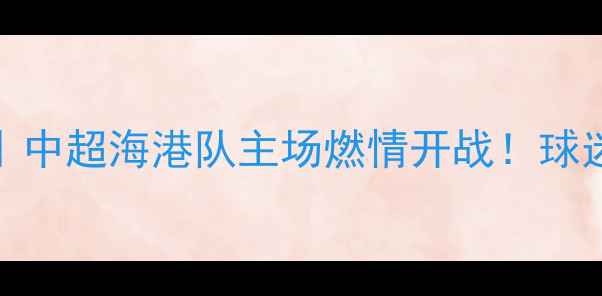 图片 10月10日上海足球赛｜中超海港队主场燃情开战！球迷必看攻略+观赛指南1
