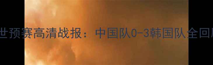 图片 10月15日国足世预赛高清战报：中国队0-3韩国队全回顾+技战术深度