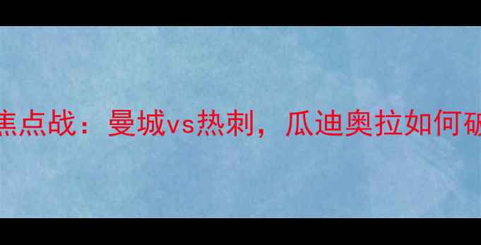 图片 10月23日英超焦点战：曼城vs热刺，瓜迪奥拉如何破局争冠悬念？