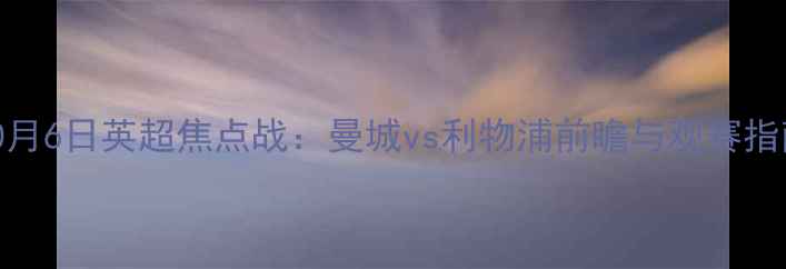 图片 10月6日英超焦点战：曼城vs利物浦前瞻与观赛指南