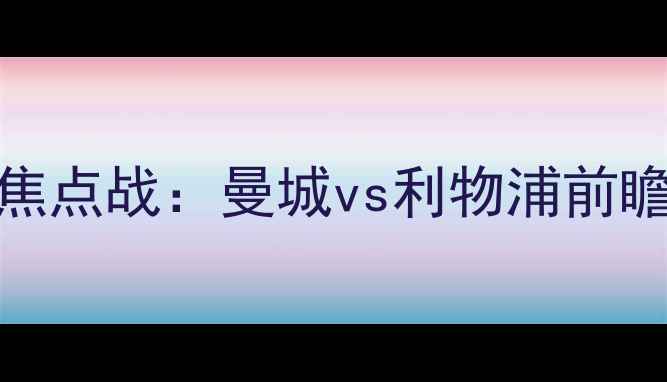 图片 10月6日英超焦点战：曼城vs利物浦前瞻与观赛指南2