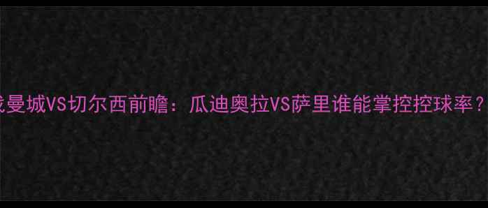 图片 12月6日英超焦点战曼城VS切尔西前瞻：瓜迪奥拉VS萨里谁能掌控控球率？关键球员对决预测