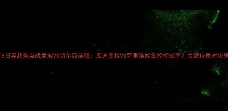 图片 12月6日英超焦点战曼城VS切尔西前瞻：瓜迪奥拉VS萨里谁能掌控控球率？关键球员对决预测1