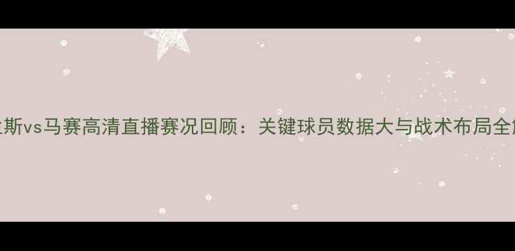 图片 168兰斯vs马赛高清直播赛况回顾：关键球员数据大与战术布局全解读2