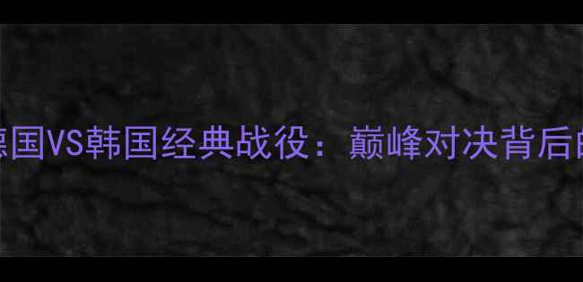 图片 1994世界杯德国VS韩国经典战役：巅峰对决背后的战术与传奇
