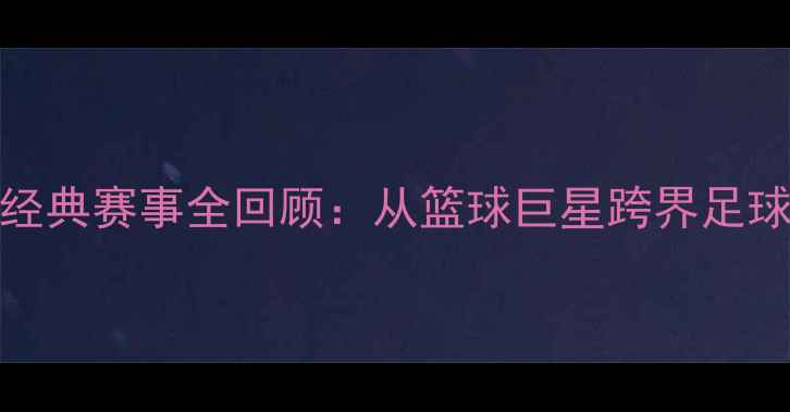 图片 1996乔丹足球经典赛事全回顾：从篮球巨星跨界足球场的高光时刻