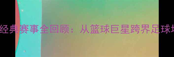 图片 1996乔丹足球经典赛事全回顾：从篮球巨星跨界足球场的高光时刻2