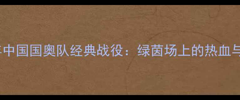图片 1999年中国国奥队经典战役：绿茵场上的热血与遗憾2