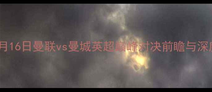 图片 1月16日曼联vs曼城英超巅峰对决前瞻与深度