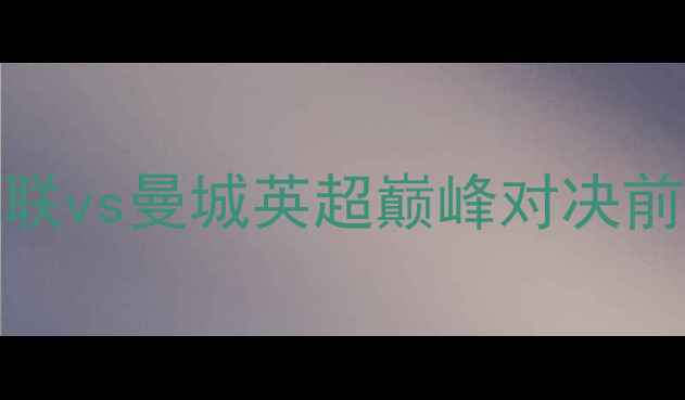 图片 1月16日曼联vs曼城英超巅峰对决前瞻与深度2