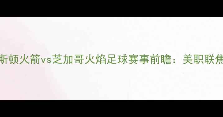 图片 1月19日休斯顿火箭vs芝加哥火焰足球赛事前瞻：美职联焦点战深度2