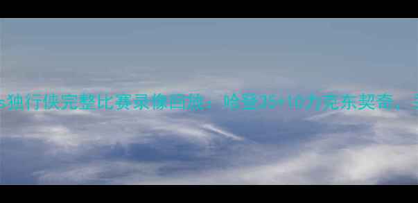 图片 1月25日NBA火箭vs独行侠完整比赛录像回放：哈登35+10力克东契奇，关键三分引爆全场