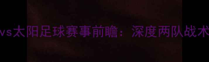 图片 1月28日骑士vs太阳足球赛事前瞻：深度两队战术与历史交锋2