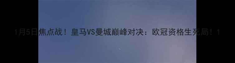图片 1月5日焦点战！皇马VS曼城巅峰对决：欧冠资格生死局！1