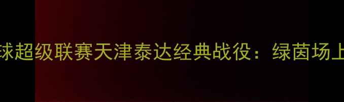 图片 2001年中国足球超级联赛天津泰达经典战役：绿茵场上的逆袭与传奇