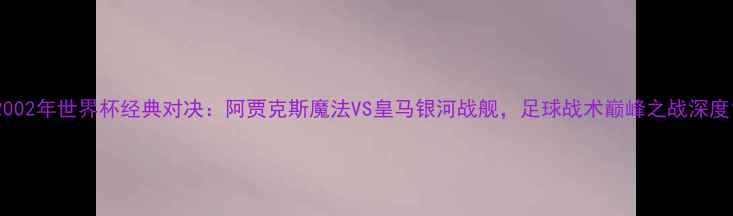 图片 2002年世界杯经典对决：阿贾克斯魔法VS皇马银河战舰，足球战术巅峰之战深度1