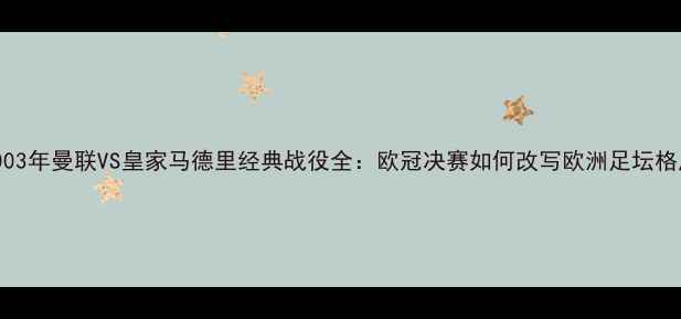 图片 2003年曼联VS皇家马德里经典战役全：欧冠决赛如何改写欧洲足坛格局