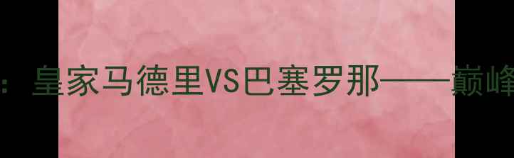 图片 2006赛季欧冠决赛：皇家马德里VS巴塞罗那——巅峰对决与历史性时刻