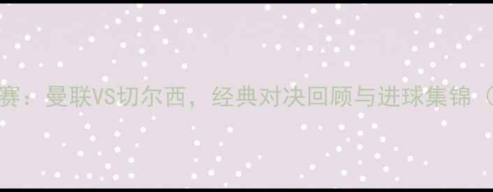 图片 2007年欧冠决赛：曼联VS切尔西，经典对决回顾与进球集锦（附比赛数据）
