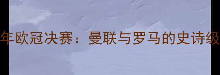 图片 2007年欧冠决赛：曼联与罗马的史诗级对决