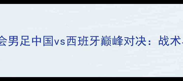 图片 2008年奥运会男足中国vs西班牙巅峰对决：战术与历史意义2