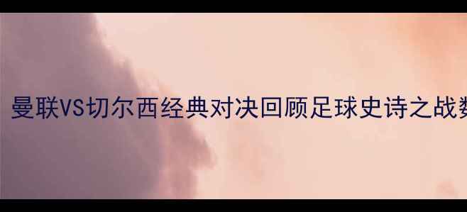 图片 2009年欧冠决赛：曼联VS切尔西经典对决回顾足球史诗之战数据绿茵巅峰对决