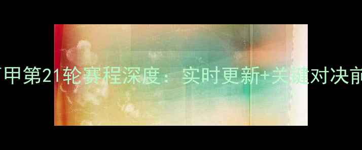 图片 24西甲第21轮赛程深度：实时更新+关键对决前瞻2