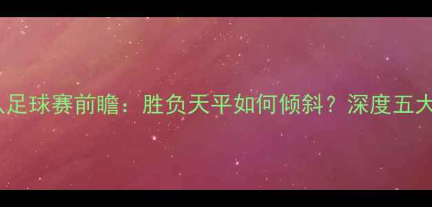 图片 29号火箭队足球赛前瞻：胜负天平如何倾斜？深度五大关键因素2
