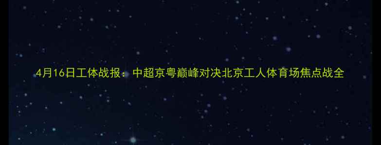 图片 4月16日工体战报：中超京粤巅峰对决北京工人体育场焦点战全