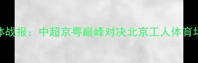 图片 4月16日工体战报：中超京粤巅峰对决北京工人体育场焦点战全2
