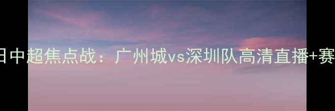 图片 4月28日中超焦点战：广州城vs深圳队高清直播+赛程分析