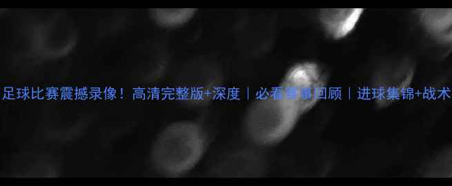 图片 6月10日足球比赛震撼录像！高清完整版+深度｜必看赛事回顾｜进球集锦+战术全公开1