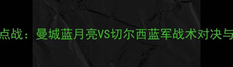 图片 6月2日焦点战：曼城蓝月亮VS切尔西蓝军战术对决与胜负预测