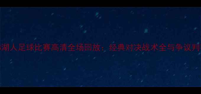 图片 76人VS湖人足球比赛高清全场回放：经典对决战术全与争议判罚复盘
