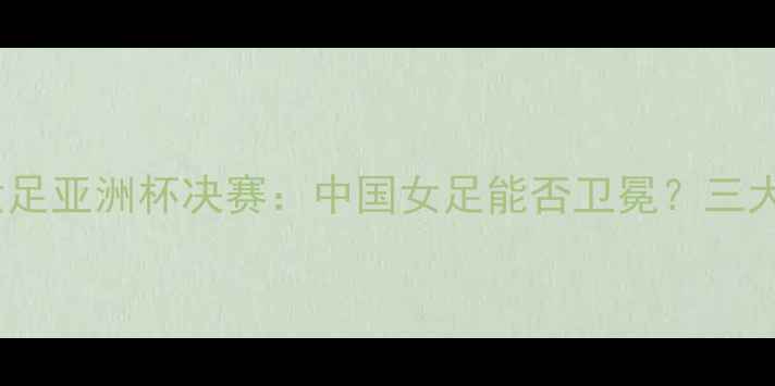 图片 7月7日女足亚洲杯决赛：中国女足能否卫冕？三大看点！2