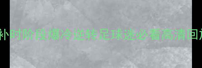 图片 81分钟绝杀！队补时阶段爆冷逆转足球迷必看高清回放+战术全🔥⚽️