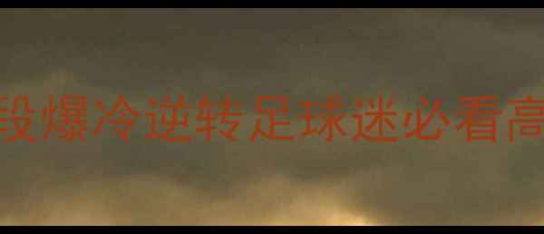图片 81分钟绝杀！队补时阶段爆冷逆转足球迷必看高清回放+战术全🔥⚽️1