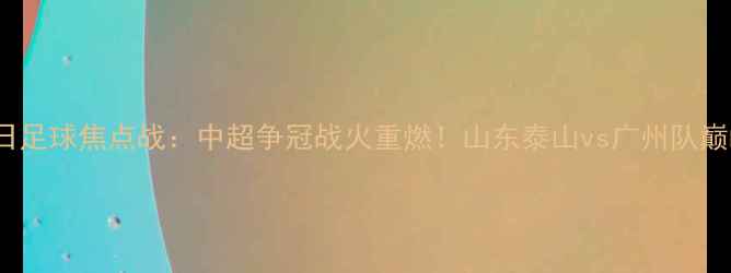 图片 8月27日足球焦点战：中超争冠战火重燃！山东泰山vs广州队巅峰对决