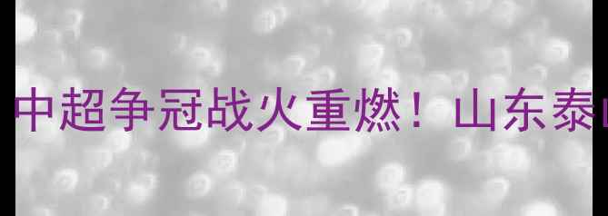图片 8月27日足球焦点战：中超争冠战火重燃！山东泰山vs广州队巅峰对决1