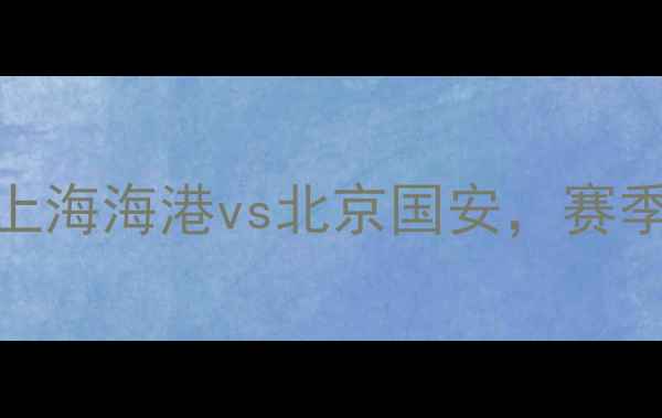 图片 8月29日中超焦点战：上海海港vs北京国安，赛季争冠关键战役深度！2