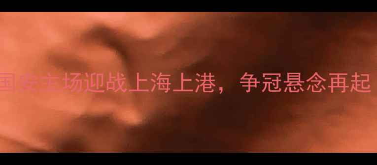 图片 8月31日中超焦点战：北京国安主场迎战上海上港，争冠悬念再起！进球预测+历史交锋深度1