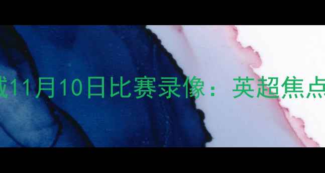 图片 AFC火箭vs莱斯特城11月10日比赛录像：英超焦点战全场回放与深度